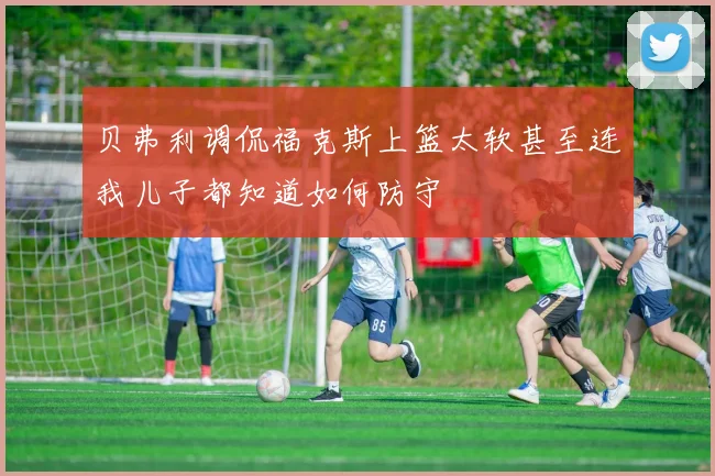 贝弗利调侃福克斯上篮太软甚至连我儿子都知道如何防守