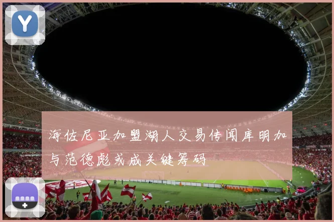 海佐尼亚加盟湖人交易传闻库明加与范德彪或成关键筹码