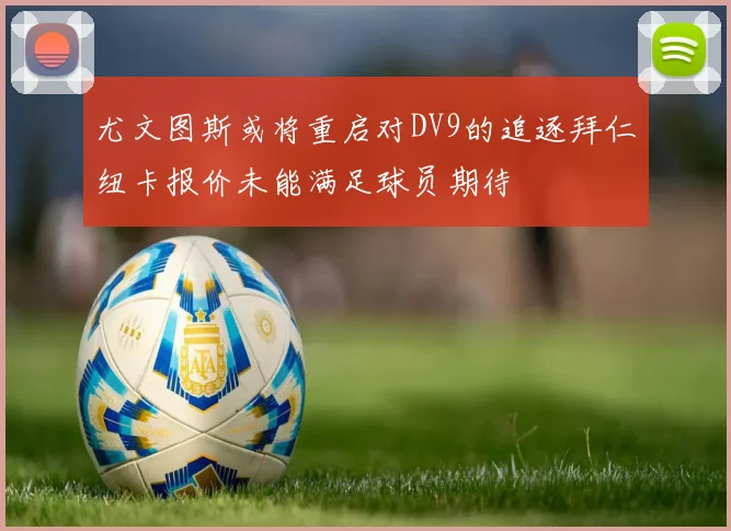 尤文图斯或将重启对DV9的追逐拜仁纽卡报价未能满足球员期待