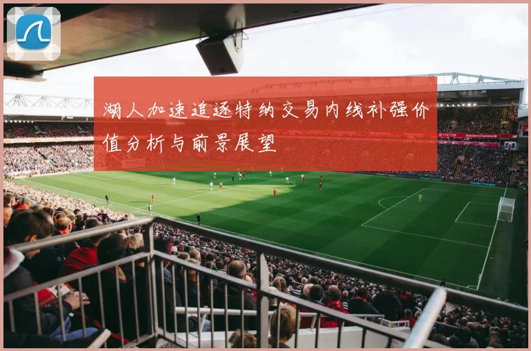 湖人加速追逐特纳交易内线补强价值分析与前景展望