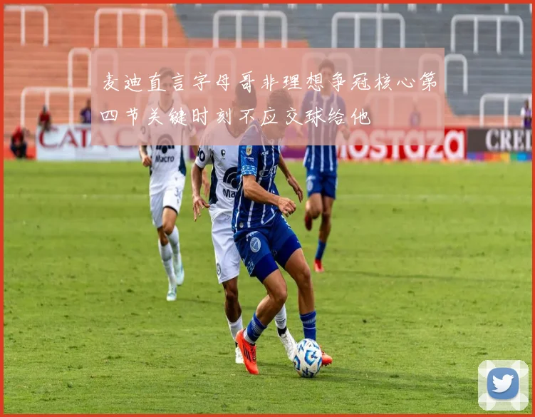 麦迪直言字母哥非理想争冠核心第四节关键时刻不应交球给他