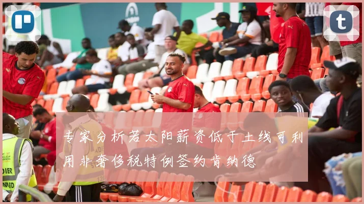 专家分析若太阳薪资低于土线可利用非奢侈税特例签约肯纳德