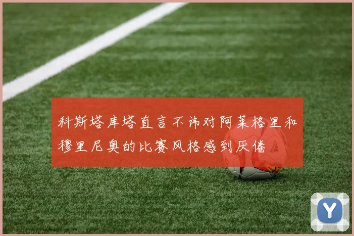 科斯塔库塔直言不讳对阿莱格里和穆里尼奥的比赛风格感到厌倦
