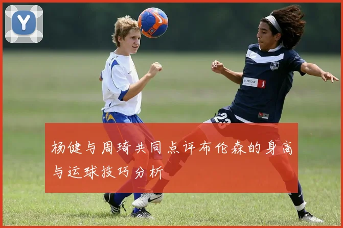 杨健与周琦共同点评布伦森的身高与运球技巧分析
