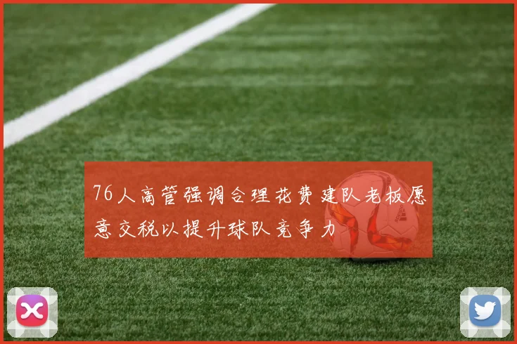 76人高管强调合理花费建队老板愿意交税以提升球队竞争力