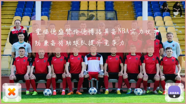 霍福德盛赞伦德博格具备NBA实力攻防兼备将助球队提升竞争力