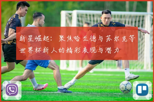 新星崛起：聚焦哈兰德与苏尔克等世界杯新人的精彩表现与潜力