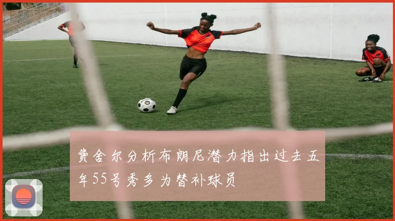 费舍尔分析布朗尼潜力指出过去五年55号秀多为替补球员