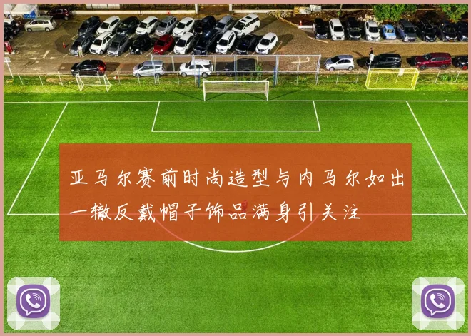 亚马尔赛前时尚造型与内马尔如出一辙反戴帽子饰品满身引关注