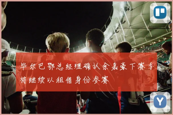 毕尔巴鄂总经理确认余嘉豪下赛季将继续以租借身份参赛