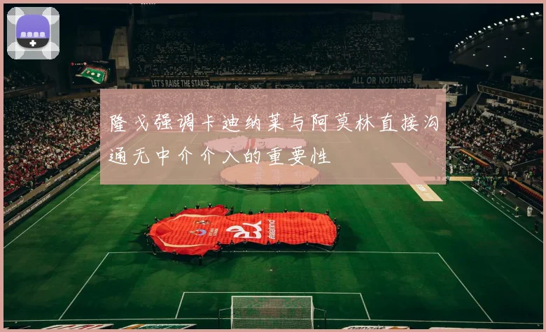 隆戈强调卡迪纳莱与阿莫林直接沟通无中介介入的重要性