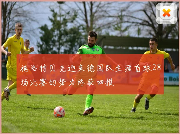 施洛特贝克迎来德国队生涯首球28场比赛的努力终获回报