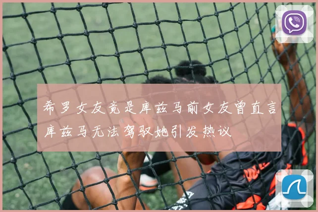希罗女友竟是库兹马前女友曾直言库兹马无法驾驭她引发热议