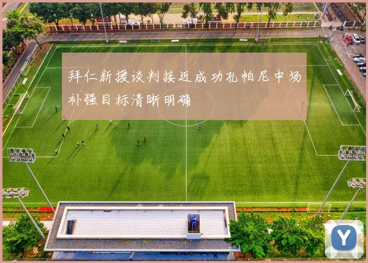 拜仁新援谈判接近成功孔帕尼中场补强目标清晰明确
