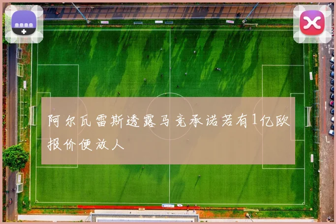 阿尔瓦雷斯透露马竞承诺若有1亿欧报价便放人