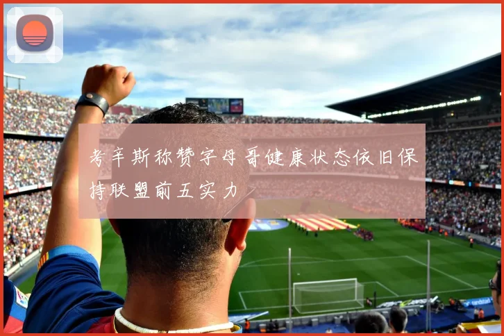 考辛斯称赞字母哥健康状态依旧保持联盟前五实力