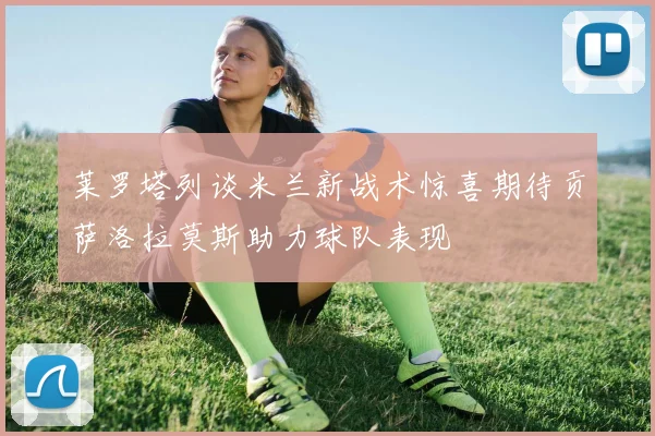 莱罗塔列谈米兰新战术惊喜期待贡萨洛拉莫斯助力球队表现