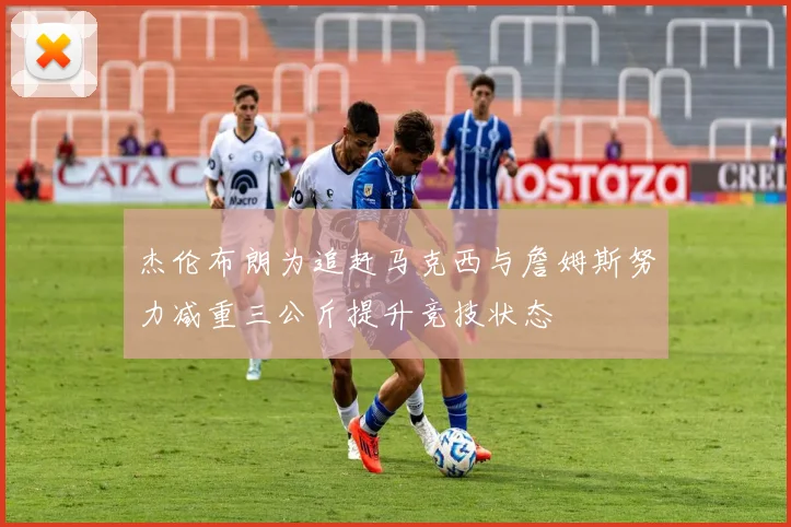 杰伦布朗为追赶马克西与詹姆斯努力减重三公斤提升竞技状态