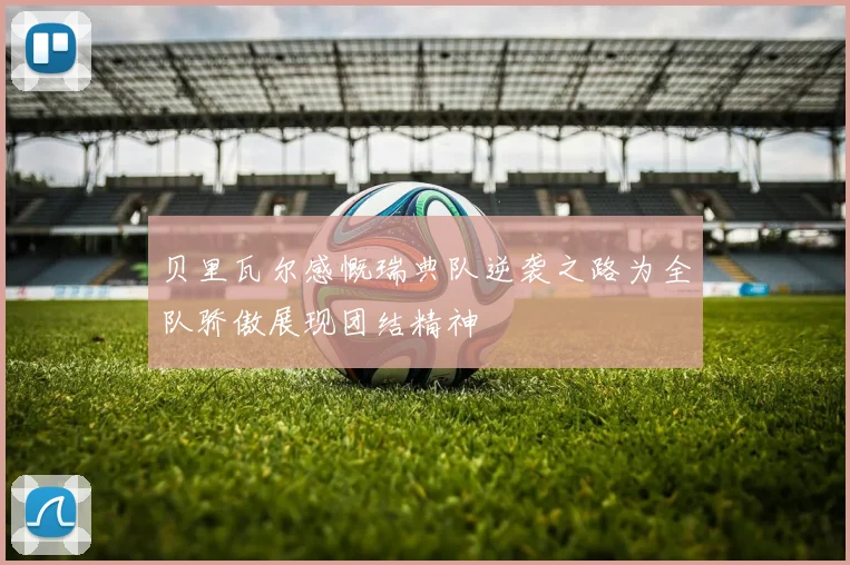 贝里瓦尔感慨瑞典队逆袭之路为全队骄傲展现团结精神