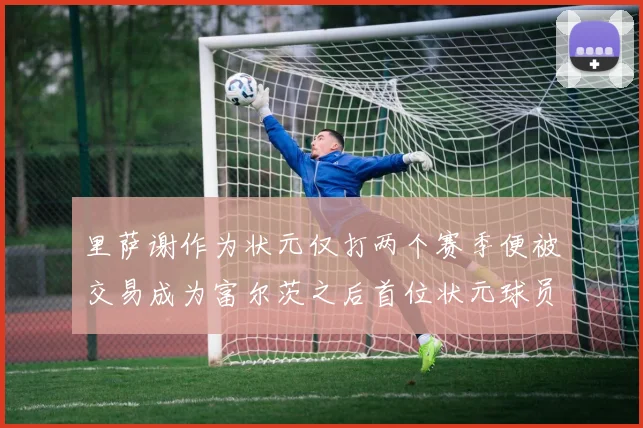 里萨谢作为状元仅打两个赛季便被交易成为富尔茨之后首位状元球员